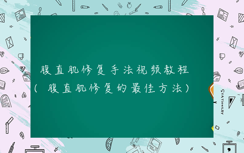 腹直肌修复手法视频教程 (腹直肌修复的最佳方法)